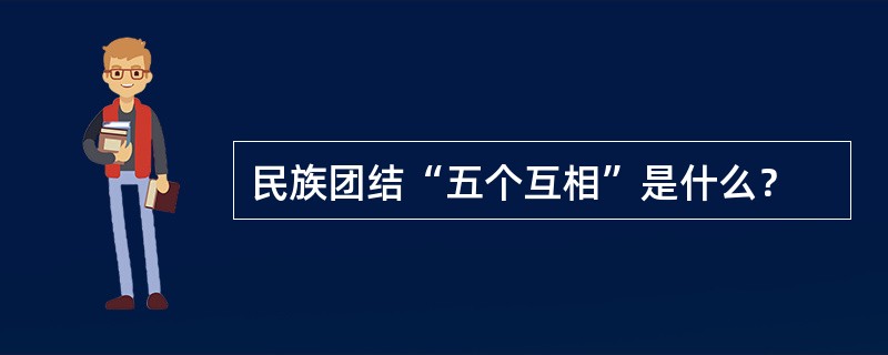 民族团结“五个互相”是什么？