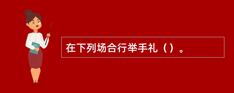 在下列场合行举手礼（）。