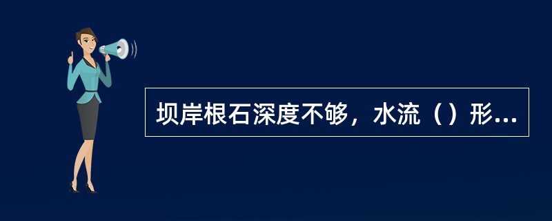 坝岸根石深度不够，水流（）形成坝前冲刷坑，使坝体发生裂缝和蛰动。