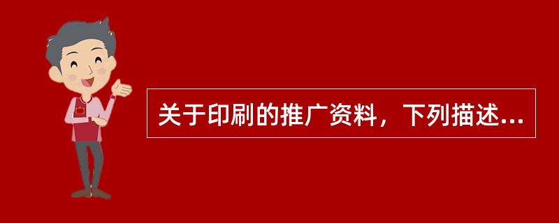 关于印刷的推广资料，下列描述哪项是不正确的：（）