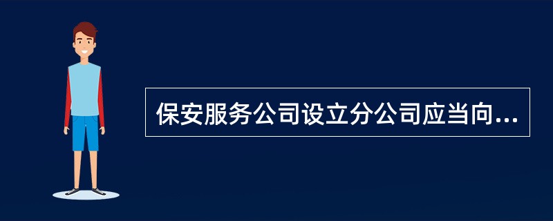 保安服务公司设立分公司应当向分公司所在地设区的市级人民政府公安机关备案。