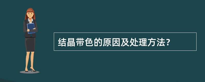 结晶带色的原因及处理方法？