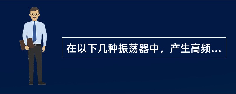 在以下几种振荡器中，产生高频正弦波信号的振荡器是（）。