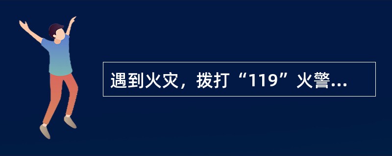 遇到火灾，拨打“119”火警电话时，应注意哪些事项？