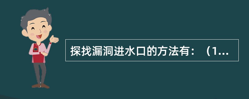 探找漏洞进水口的方法有：（1）查看漩涡；（2）（）；（3）观察水色；（4）布幕、