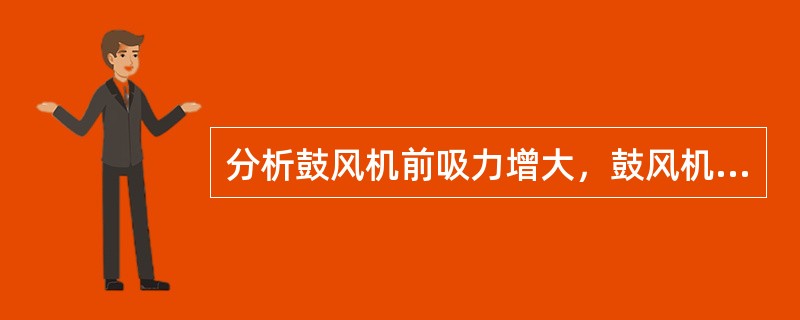 分析鼓风机前吸力增大，鼓风机后压力降低的原因及如何调节。