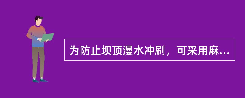 为防止坝顶漫水冲刷，可采用麻袋、草袋或土工（）装土。