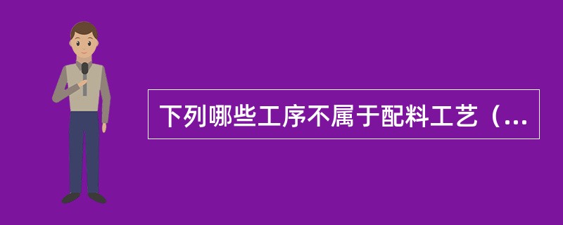 下列哪些工序不属于配料工艺（）。