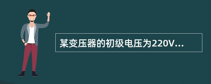 某变压器的初级电压为220V，次级电压为36V，初级匝数为2200匝，次级匝数为