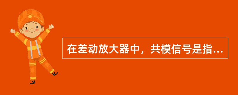 在差动放大器中，共模信号是指两输入的信号（）。