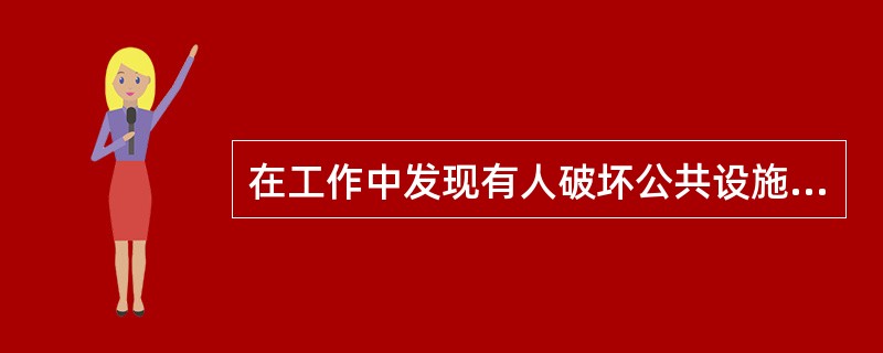 在工作中发现有人破坏公共设施设备，应当及时的予以制止。