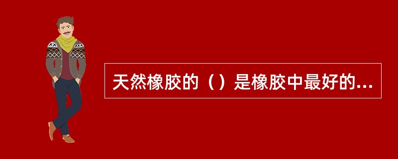 天然橡胶的（）是橡胶中最好的，是的高级橡胶制品重要原料。