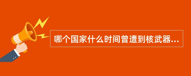 哪个国家什么时间曾遭到核武器袭击？
