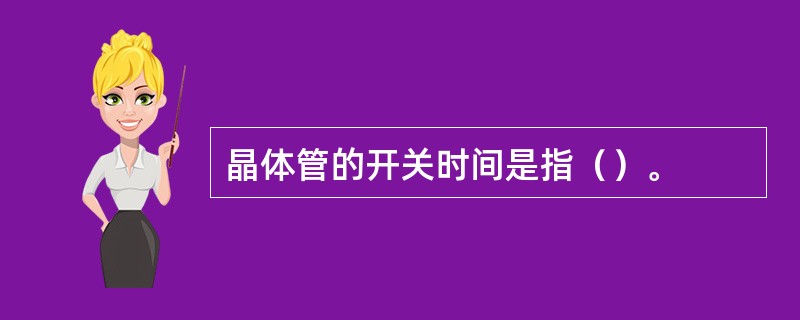晶体管的开关时间是指（）。