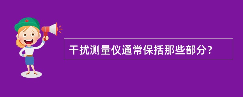 干扰测量仪通常保括那些部分？