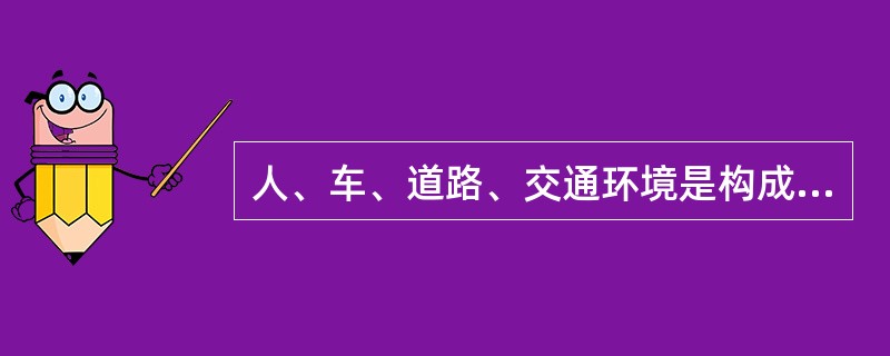 人、车、道路、交通环境是构成道路交通活动的四大要素