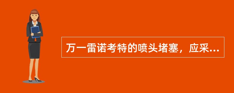 万一雷诺考特的喷头堵塞，应采取何种措施（）。