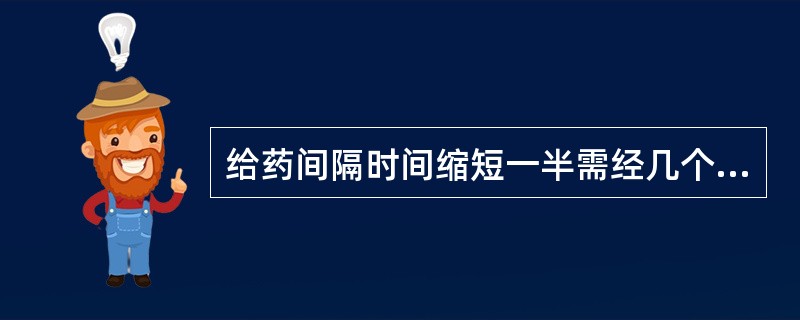 给药间隔时间缩短一半需经几个t1/2达到新的稳态血药浓度：（）