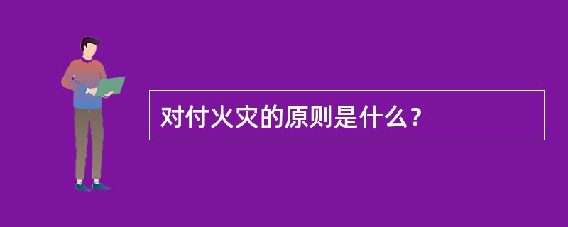对付火灾的原则是什么？