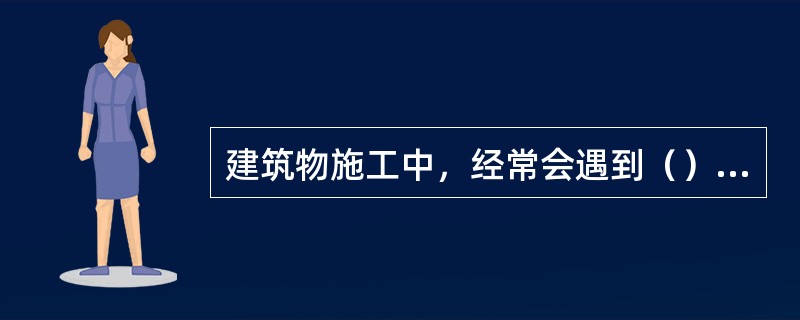 建筑物施工中，经常会遇到（）问题。