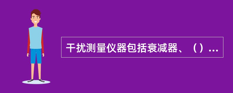 干扰测量仪器包括衰减器、（）、（）和脉冲校准器组成。