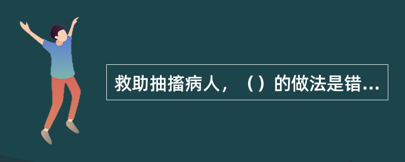 救助抽搐病人，（）的做法是错误的。