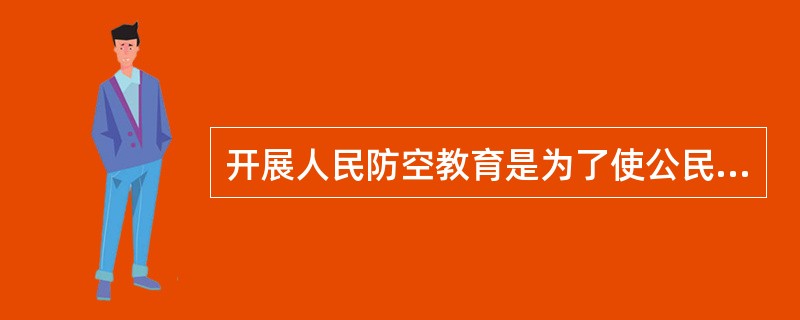开展人民防空教育是为了使公民（）