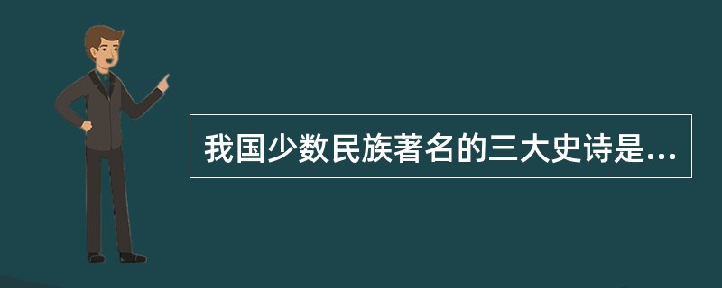 我国少数民族著名的三大史诗是（）的《格萨尔王传》，蒙古族的《江格尔》和柯尔克孜族