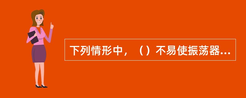 下列情形中，（）不易使振荡器停振。