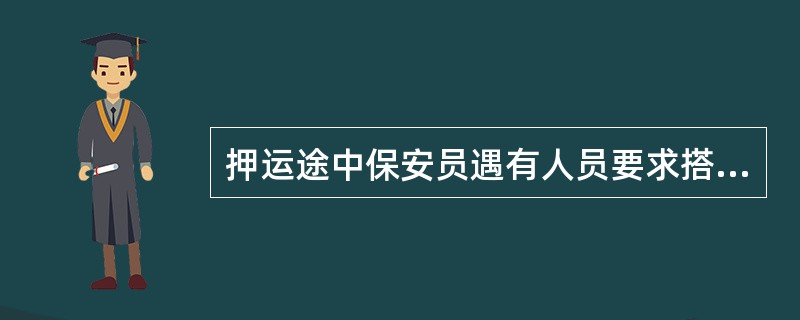 押运途中保安员遇有人员要求搭乘押运车辆时，视情况决定是否给予方便。