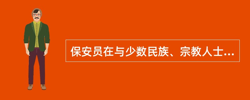 保安员在与少数民族、宗教人士、外籍人士交谈时，不准使用对方禁忌的语言。