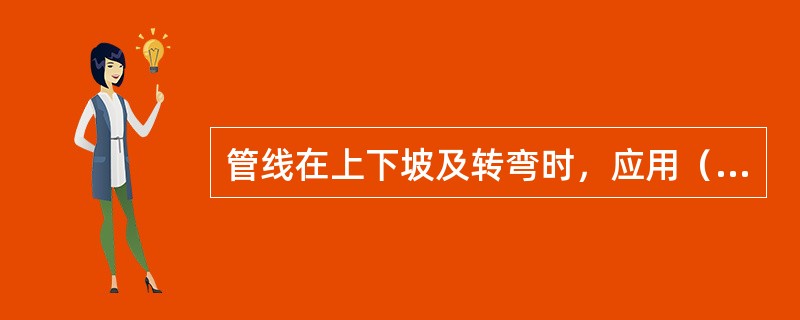 管线在上下坡及转弯时，应用（）的弯管或胶管连接。