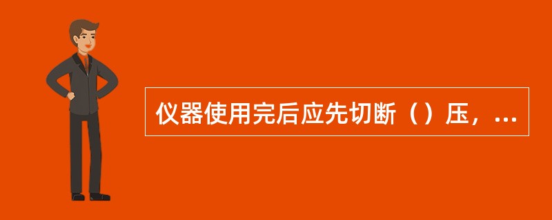 仪器使用完后应先切断（）压，再切断（）压。