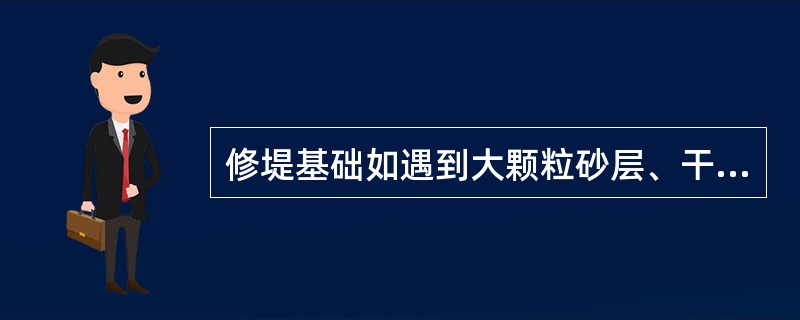修堤基础如遇到大颗粒砂层、干裂淤土或稀淤等不适宜于作堤防基础时，应如何？