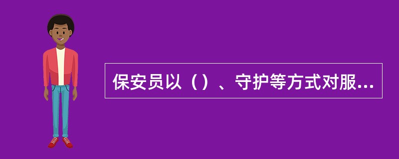 保安员以（）、守护等方式对服务单位特定目标进行看护和守卫的服务形式称为保安守护。