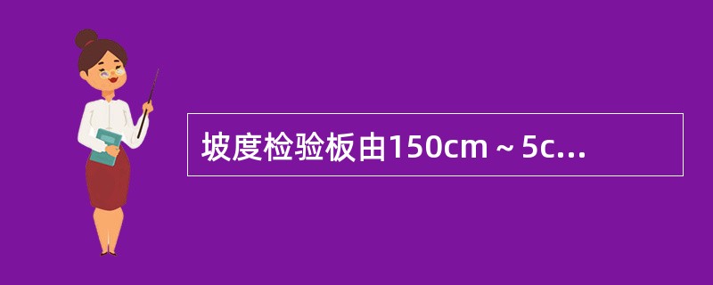 坡度检验板由150cm～5cm～3cm的木杆和25cm*20cM*lcm的木板制