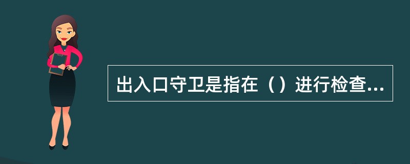 出入口守卫是指在（）进行检查、警戒的活动。