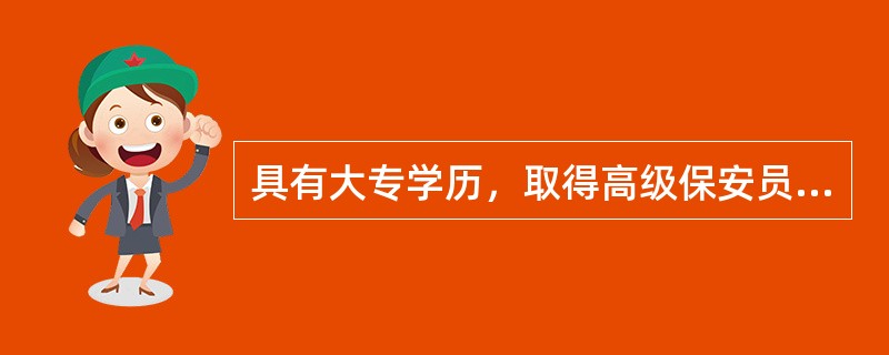 具有大专学历，取得高级保安员职业资格证书后，从事本保安工作4年以上，可以申报保安