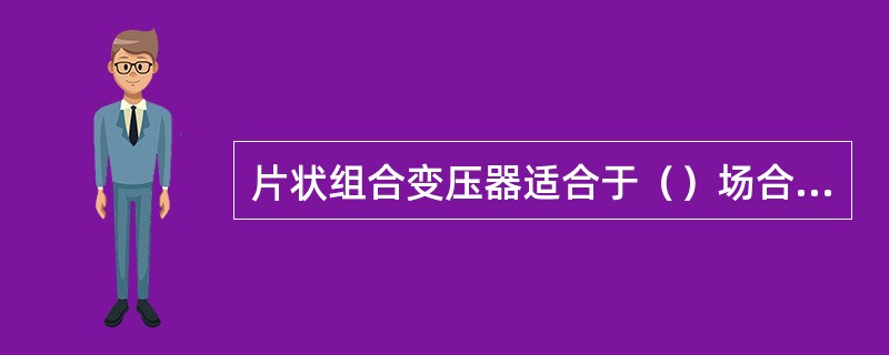 片状组合变压器适合于（）场合使用。