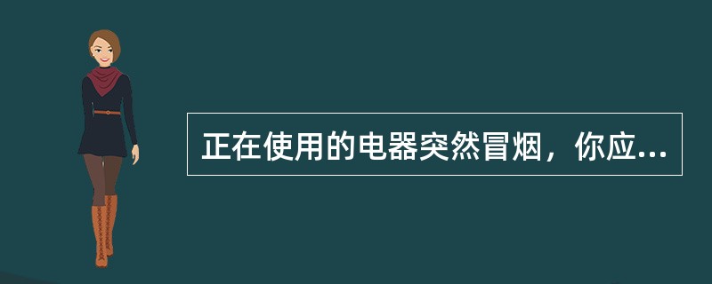 正在使用的电器突然冒烟，你应该怎么做？（）