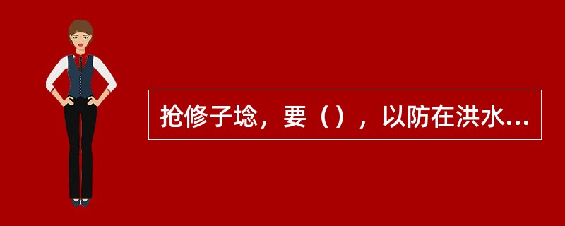 抢修子埝，要（），以防在洪水期经不起考验，造成漫决之患。