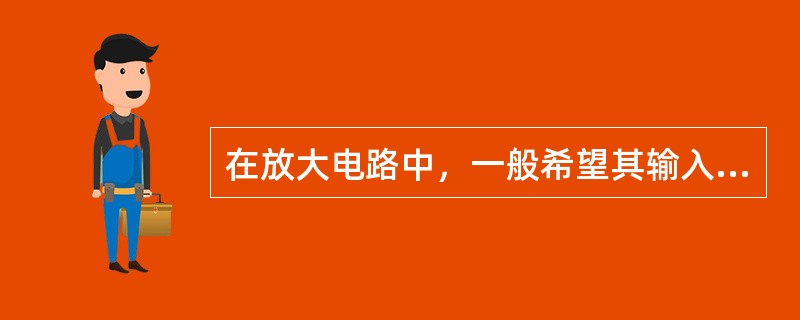 在放大电路中，一般希望其输入电阻要（），这样对信号源的影响（）；希望放大器的输出