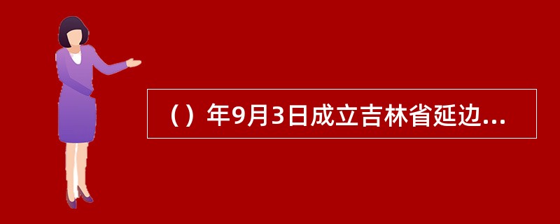 （）年9月3日成立吉林省延边朝鲜族自治州。（）年成立吉林省长白朝鲜族自治县。