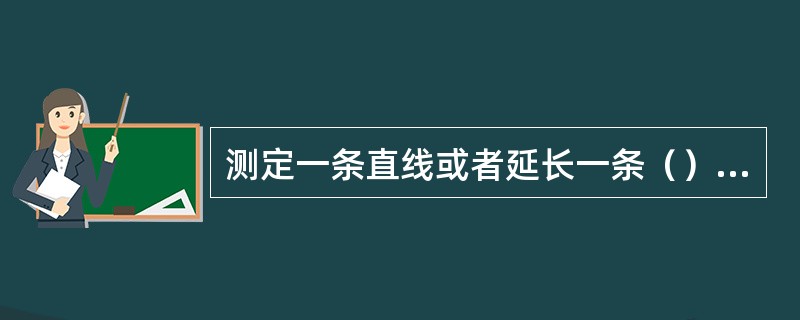 测定一条直线或者延长一条（），一般多用三根标杆目测瞄准定线。