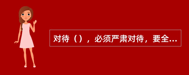 对待（），必须严肃对待，要全力以赴，迅速进行抢护。