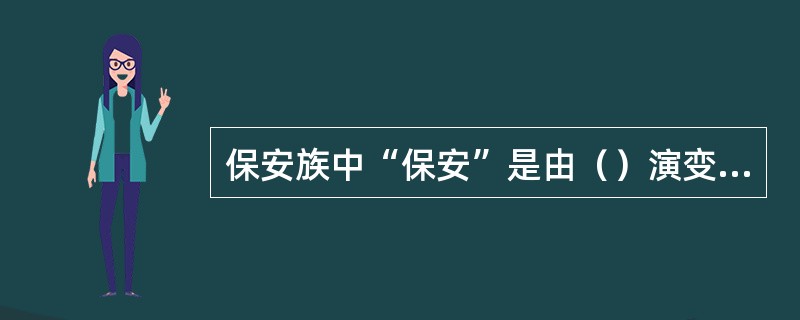 保安族中“保安”是由（）演变为族名的。