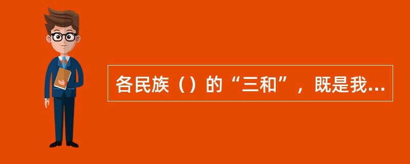 各民族（）的“三和”，既是我国民族关系基本形态的现实描述，又是巩固和发展社会主义