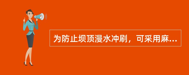 为防止坝顶漫水冲刷，可采用麻袋、（）或土工编织袋装土。具体做法同堤防工程漫溢抢护