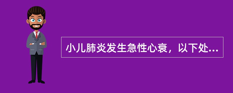 小儿肺炎发生急性心衰，以下处理哪项不正确（）