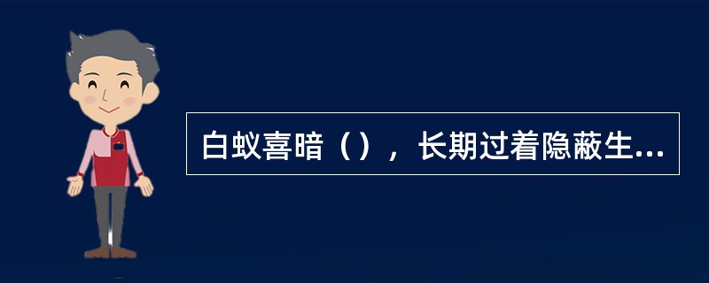 白蚁喜暗（），长期过着隐蔽生活。